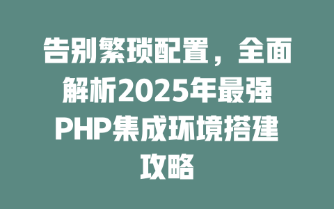告别繁琐配置，全面解析2025年最强PHP集成环境搭建攻略-SEO论坛-分享经验-东莞市快语信息咨询有限公司