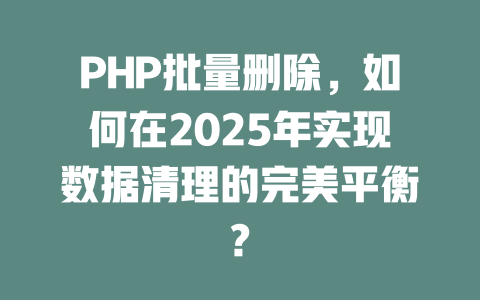 PHP批量删除，如何在2025年实现数据清理的完美平衡?-SEO论坛-分享经验-东莞市快语信息咨询有限公司