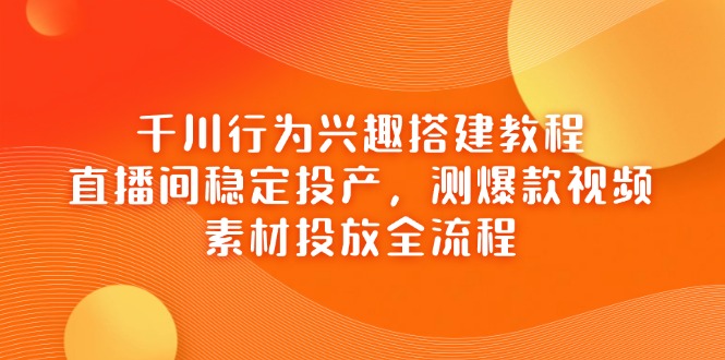 千川行为兴趣搭建教程，直播间稳定投产，测爆款视频，素材投放全流程-SEO论坛-分享经验-东莞市快语信息咨询有限公司