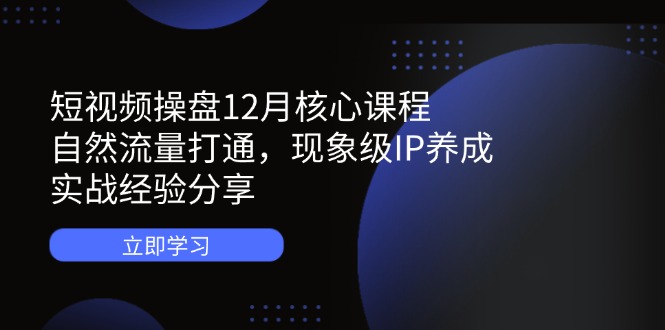 短视频操盘12月核心课程：自然流量打通，现象级IP养成，实战经验分享-SEO论坛-分享经验-东莞市快语信息咨询有限公司