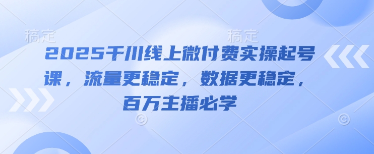 2025千川线上微付费实操起号课，流量更稳定，数据更稳定，百万主播必学-SEO论坛-分享经验-东莞市快语信息咨询有限公司
