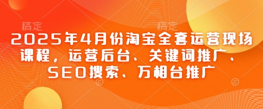 2025年4月份淘宝全套运营现场课程，运营后台、关键词推广、SEO搜索、万相台推广-SEO论坛-分享经验-东莞市快语信息咨询有限公司