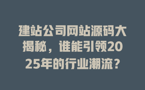 建站公司网站源码大揭秘，谁能引领2025年的行业潮流？-SEO论坛-分享经验-东莞市快语信息咨询有限公司