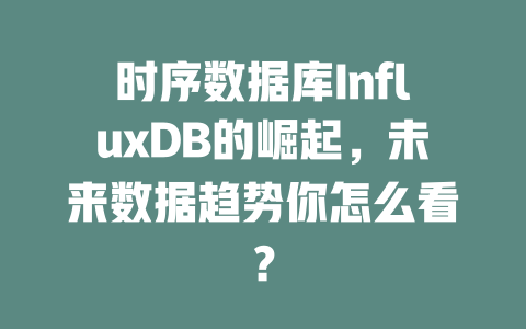 时序数据库InfluxDB的崛起，未来数据趋势你怎么看？-SEO论坛-分享经验-东莞市快语信息咨询有限公司
