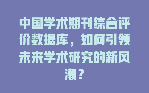 中国学术期刊综合评价数据库，如何引领未来学术研究的新风潮？-SEO论坛-分享经验-东莞市快语信息咨询有限公司