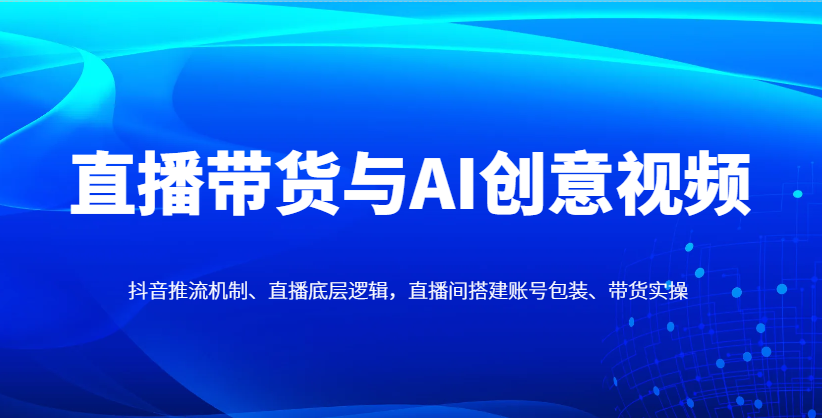 直播带货与AI创意视频，抖音推流机制、直播底层逻辑，直播间搭建账号包装、带货实操-SEO论坛-分享经验-东莞市快语信息咨询有限公司