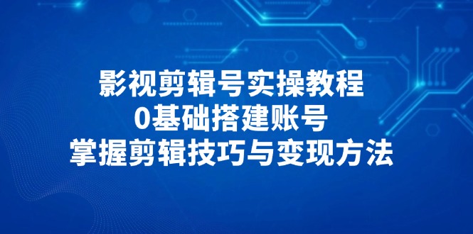 影视剪辑号实操教程，0基础搭建账号，掌握剪辑技巧与变现方法-SEO论坛-分享经验-东莞市快语信息咨询有限公司