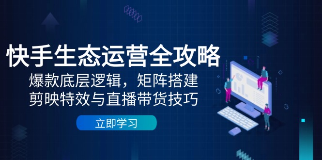 快手生态运营全攻略：爆款底层逻辑，矩阵搭建，剪映特效与直播带货技巧-SEO论坛-分享经验-东莞市快语信息咨询有限公司