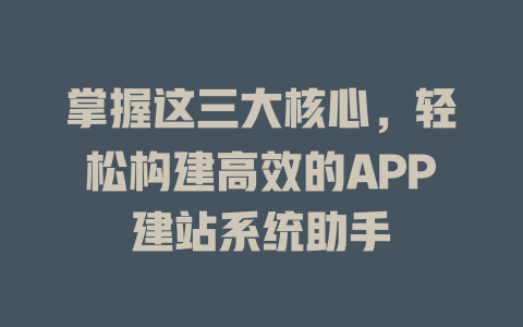 掌握这三大核心，轻松构建高效的APP建站系统助手-SEO论坛-分享经验-东莞市快语信息咨询有限公司