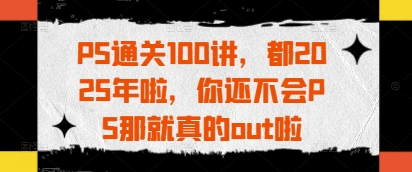 PS通关100讲，都2025年啦，你还不会PS那就真的out啦-SEO论坛-分享经验-东莞市快语信息咨询有限公司