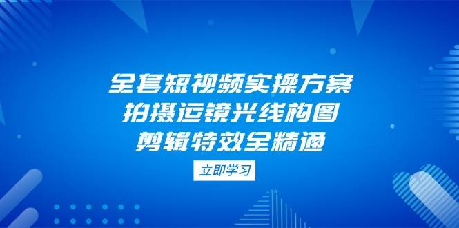 全套短视频实操方案，拍摄运镜光线构图，剪辑特效全精通-SEO论坛-分享经验-东莞市快语信息咨询有限公司
