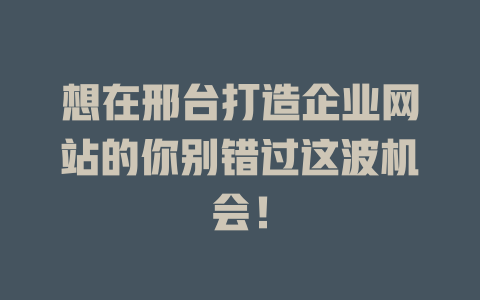 想在邢台打造企业网站的你别错过这波机会! 一