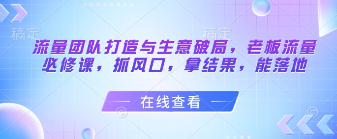 流量团队打造与生意破局，老板流量必修课，抓风口，拿结果，能落地-SEO论坛-分享经验-东莞市快语信息咨询有限公司