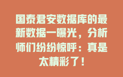 国泰君安数据库的最新数据一曝光，分析师们纷纷惊呼：真是太精彩了！-SEO论坛-分享经验-东莞市快语信息咨询有限公司