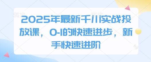 2025年最新千川实战投放课，0-1的快速进步，新手快速进阶-SEO论坛-分享经验-东莞市快语信息咨询有限公司