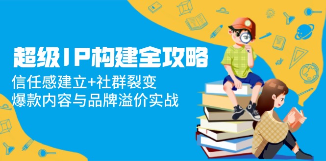 超级IP构建全攻略：信任感建立+社群裂变，爆款内容与品牌溢价实战-SEO论坛-分享经验-东莞市快语信息咨询有限公司