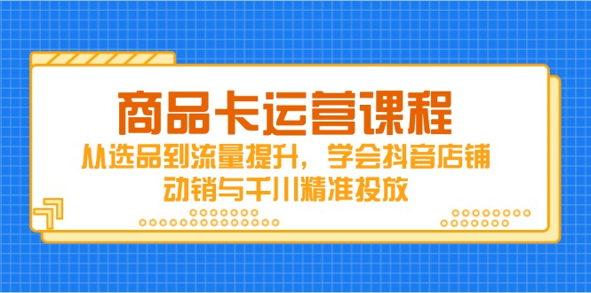 商品卡运营课程，从选品到流量提升，学会抖音店铺动销与千川精准投放-SEO论坛-分享经验-东莞市快语信息咨询有限公司