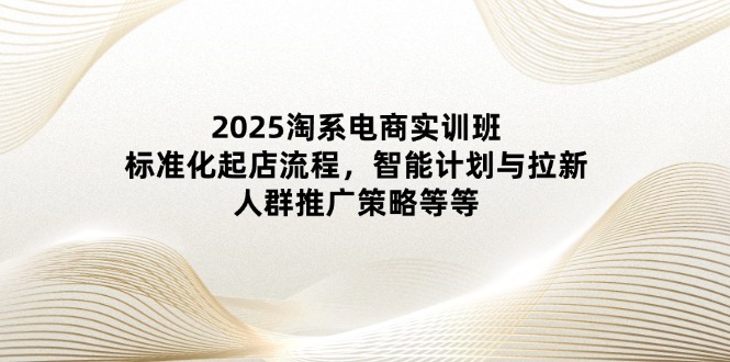 2025淘系电商实训班：标准化起店流程，智能计划与拉新，人群推广策略等等-SEO论坛-分享经验-东莞市快语信息咨询有限公司
