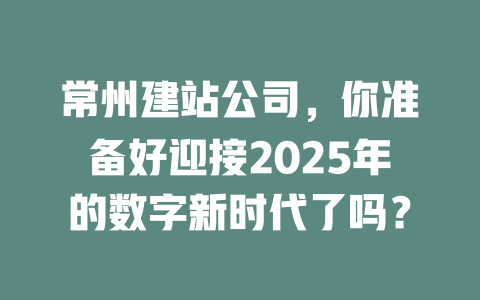 常州建站公司，你准备好迎接2025年的数字新时代了吗？-SEO论坛-分享经验-东莞市快语信息咨询有限公司