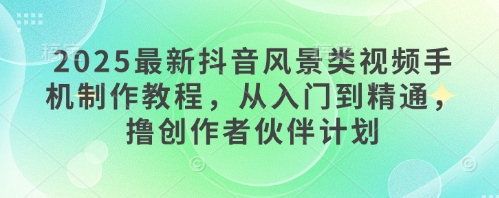 2025最新抖音风景类视频手机制作教程，从入门到精通，撸创作者伙伴计划-SEO论坛-分享经验-东莞市快语信息咨询有限公司