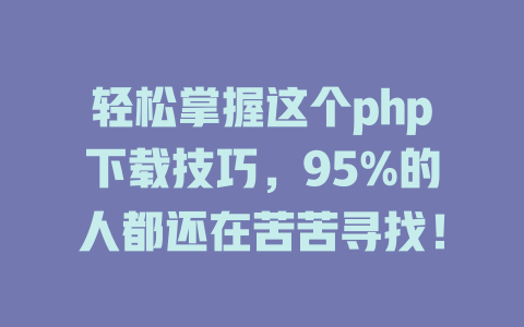 轻松掌握这个php下载技巧,95%的人都还在苦苦寻找! 一