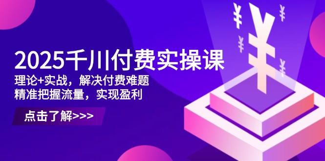 2025千川付费实操课，理论+实战，解决付费难题，精准把握流量，实现盈利-SEO论坛-分享经验-东莞市快语信息咨询有限公司