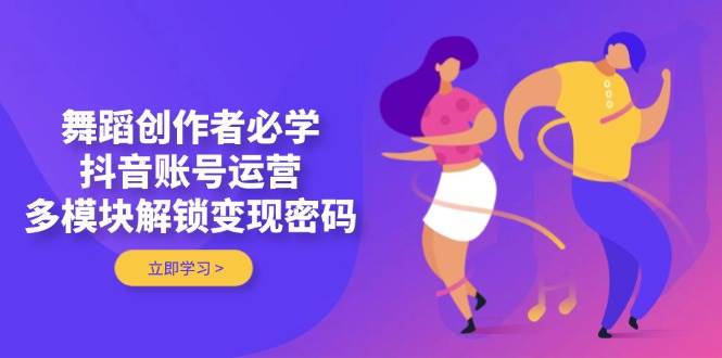 舞蹈创作者必学，抖音账号运营，多模块解锁变现密码-SEO论坛-分享经验-东莞市快语信息咨询有限公司