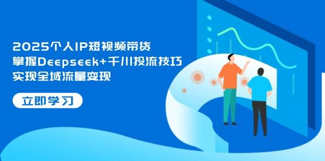 2025个人IP短视频带货，掌握Deepseek+千川投流技巧，实现全域流量变现-SEO论坛-分享经验-东莞市快语信息咨询有限公司