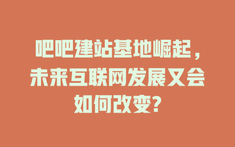 吧吧建站基地崛起，未来互联网发展又会如何改变?-SEO论坛-分享经验-东莞市快语信息咨询有限公司